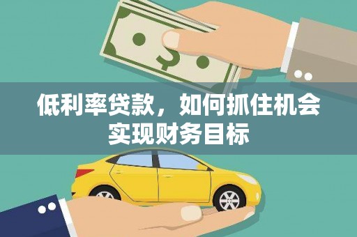沈丘低利率贷款，如何抓住机会实现财务目标