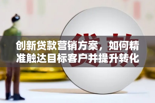 徽州创新贷款营销方案，如何精准触达目标客户并提升转化率