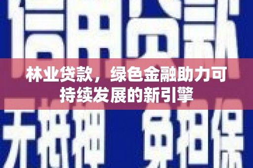 南安林业贷款，绿色金融助力可持续发展的新引擎