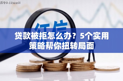 迁安贷款被拒怎么办？5个实用策略帮你扭转局面