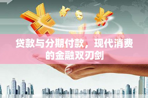 惠安贷款与分期付款，现代消费的金融双刃剑