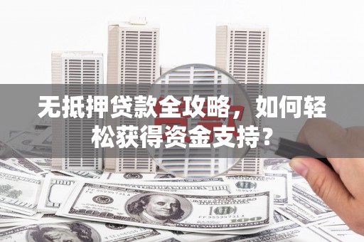 巴中无抵押贷款全攻略，如何轻松获得资金支持？