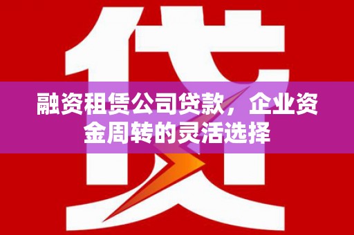 岑巩融资租赁公司贷款，企业资金周转的灵活选择