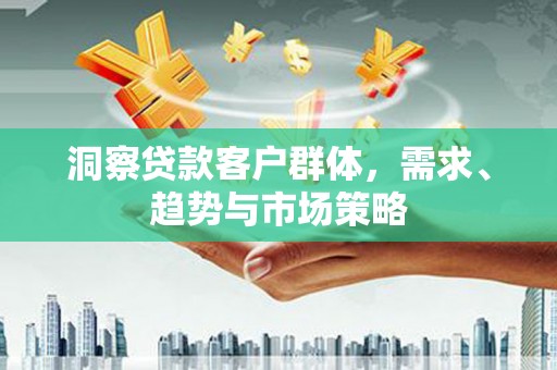 学甲洞察贷款客户群体，需求、趋势与市场策略