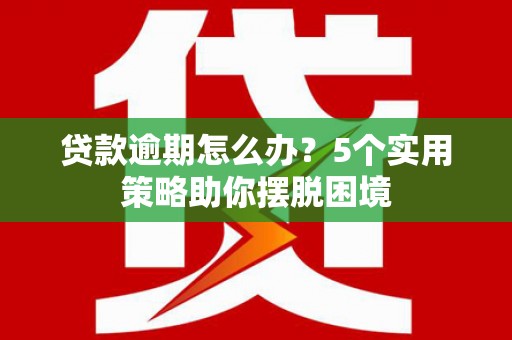 新华贷款逾期怎么办？5个实用策略助你摆脱困境
