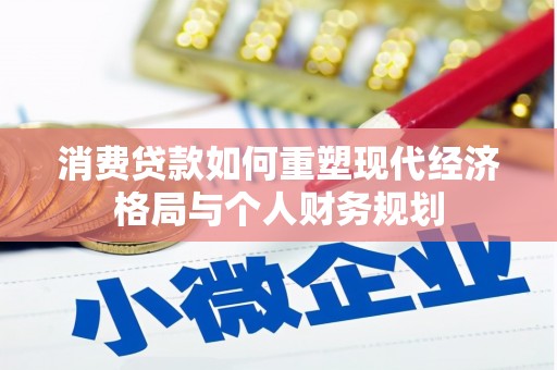 惠济消费贷款如何重塑现代经济格局与个人财务规划
