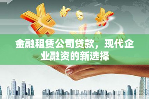 清城金融租赁公司贷款，现代企业融资的新选择
