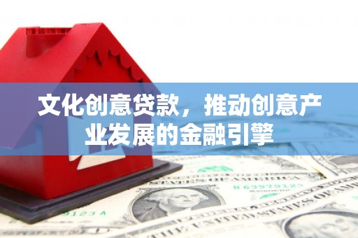 平江文化创意贷款，推动创意产业发展的金融引擎