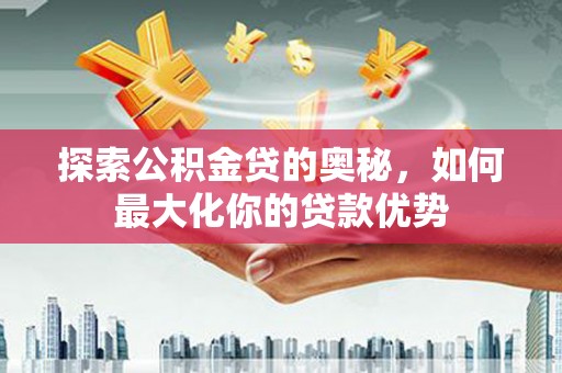 太谷探索公积金贷的奥秘，如何最大化你的贷款优势