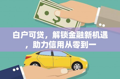 广灵白户可贷，解锁金融新机遇，助力信用从零到一