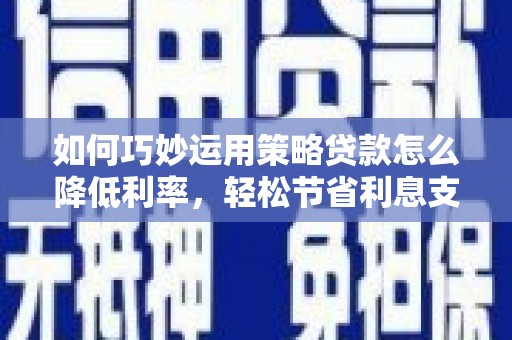 渭源如何巧妙运用策略贷款怎么降低利率，轻松节省利息支出