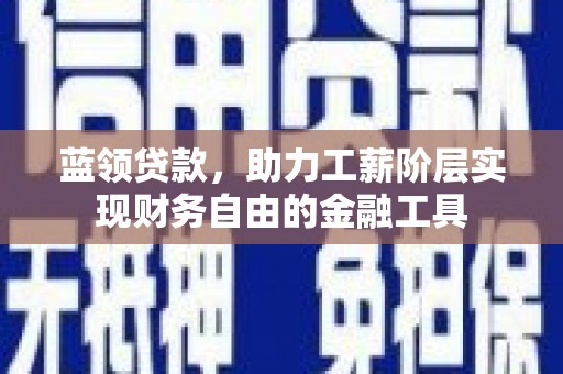 甘南蓝领贷款，助力工薪阶层实现财务自由的金融工具