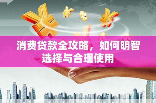 开江消费贷款全攻略，如何明智选择与合理使用