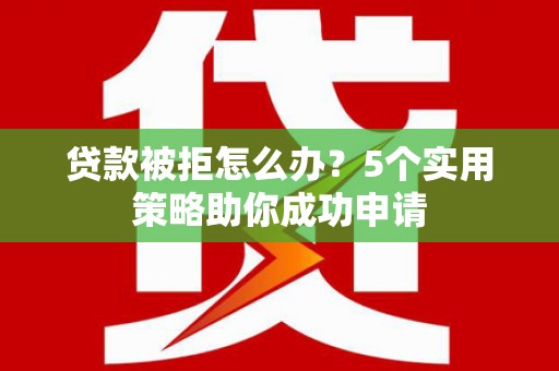 琼结贷款被拒怎么办？5个实用策略助你成功申请