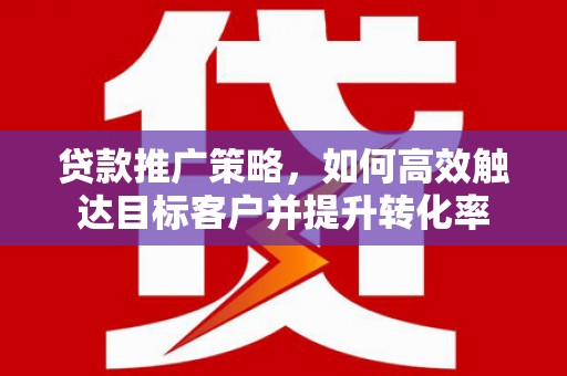 芝罘贷款推广策略，如何高效触达目标客户并提升转化率
