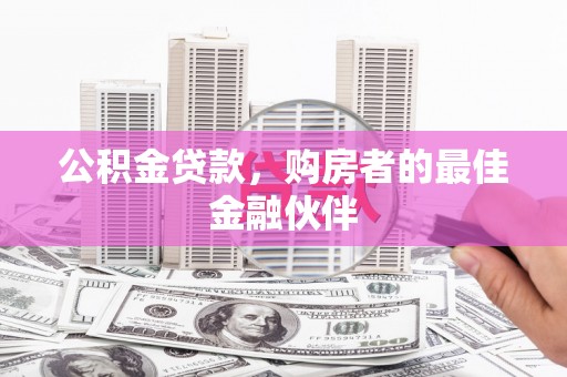 南宁公积金贷款，购房者的最佳金融伙伴