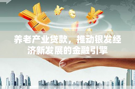 革吉养老产业贷款，推动银发经济新发展的金融引擎