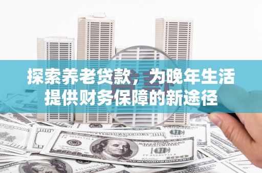 西陵探索养老贷款，为晚年生活提供财务保障的新途径