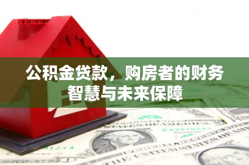 德格公积金贷款，购房者的财务智慧与未来保障