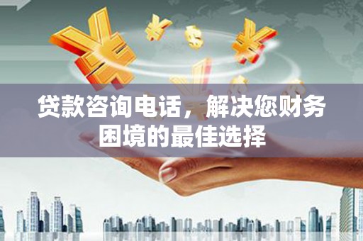 章贡贷款咨询电话，解决您财务困境的最佳选择