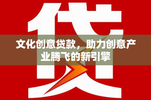 宜兰文化创意贷款，助力创意产业腾飞的新引擎