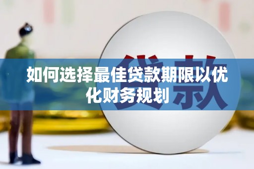 川汇如何选择最佳贷款期限以优化财务规划