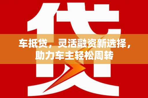港口车抵贷，灵活融资新选择，助力车主轻松周转