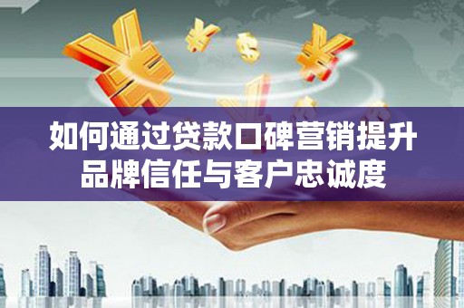 冈山如何通过贷款口碑营销提升品牌信任与客户忠诚度