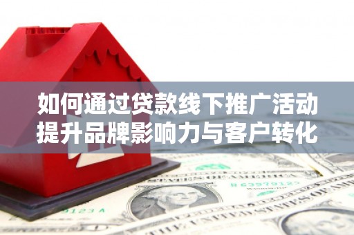 资溪如何通过贷款线下推广活动提升品牌影响力与客户转化率