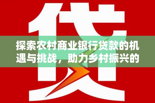 广饶探索农村商业银行贷款的机遇与挑战，助力乡村振兴的金融引擎