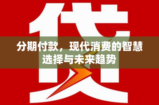 德宏分期付款，现代消费的智慧选择与未来趋势