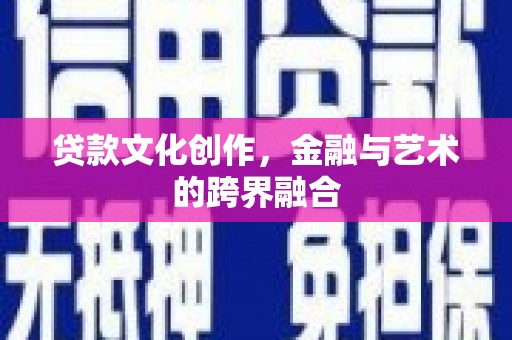 叙永贷款文化创作，金融与艺术的跨界融合