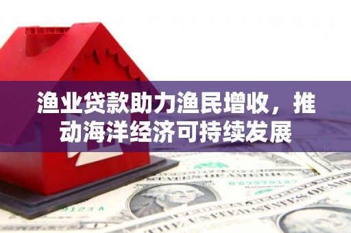 共和渔业贷款助力渔民增收，推动海洋经济可持续发展