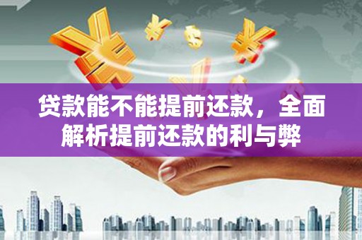 新和贷款能不能提前还款，全面解析提前还款的利与弊