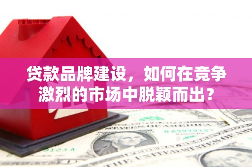 北门贷款品牌建设，如何在竞争激烈的市场中脱颖而出？