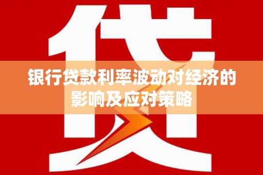 金坛银行贷款利率波动对经济的影响及应对策略