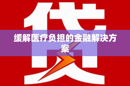 临渭缓解医疗负担的金融解决方案